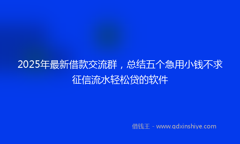 2025年最新借款交流群，总结五个急用小钱不求征信流水轻松贷的软件
