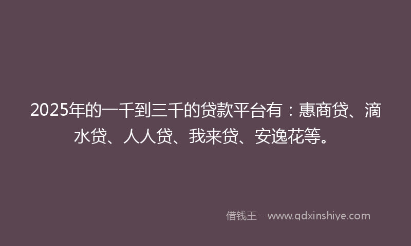 2025年的一千到三千的贷款平台有：惠商贷、滴水贷、人人贷、我来贷、安逸花等。