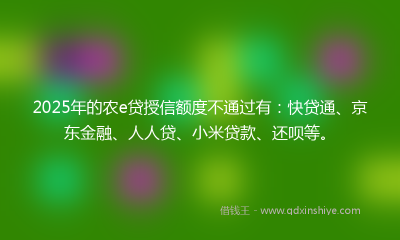 2025年的农e贷授信额度不通过有：快贷通、京东金融、人人贷、小米贷款、还呗等。