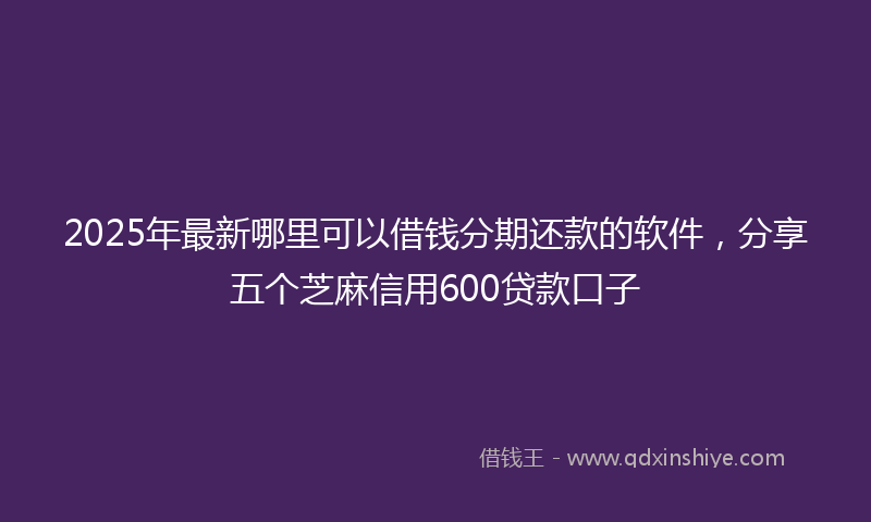 2025年最新哪里可以借钱分期还款的软件，分享五个芝麻信用600贷款口子