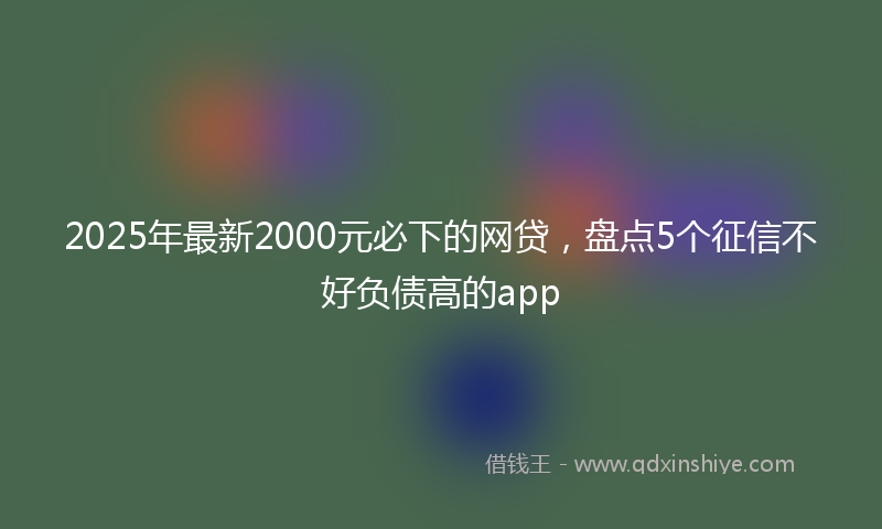 2025年最新2000元必下的网贷，盘点5个征信不好负债高的app