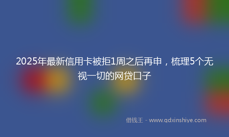 2025年最新信用卡被拒1周之后再申，梳理5个无视一切的网贷口子