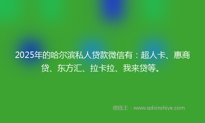 2025年的哈尔滨私人贷款微信有：超人卡、惠商贷、东方汇、拉卡拉、我来贷等。