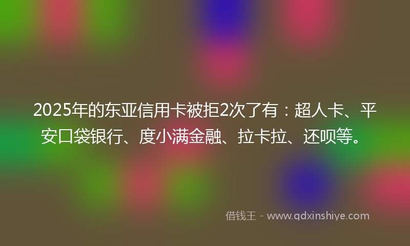 2025年的东亚信用卡被拒2次了有：超人卡、平安口袋银行、度小满金融、拉卡拉、还呗等。