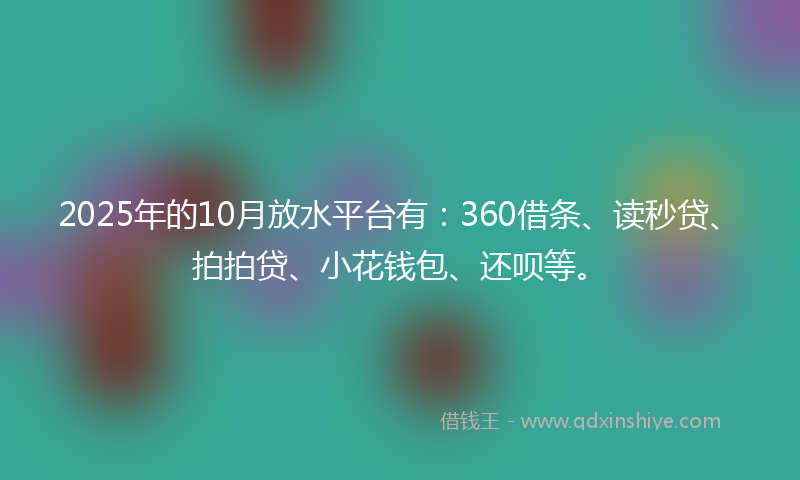 2025年的10月放水平台有：360借条、读秒贷、拍拍贷、小花钱包、还呗等。
