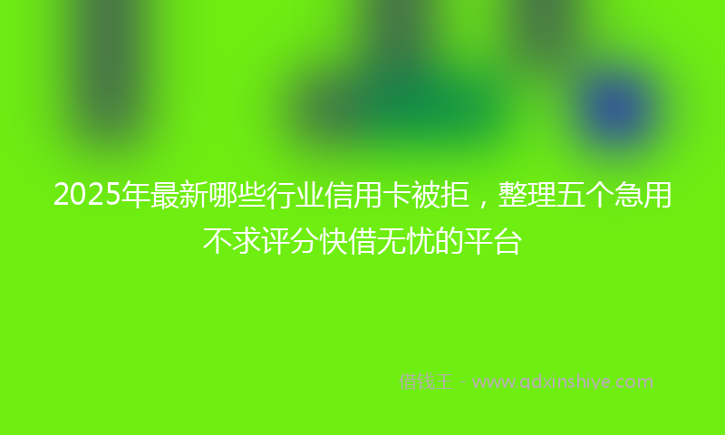 2025年最新哪些行业信用卡被拒，整理五个急用不求评分快借无忧的平台