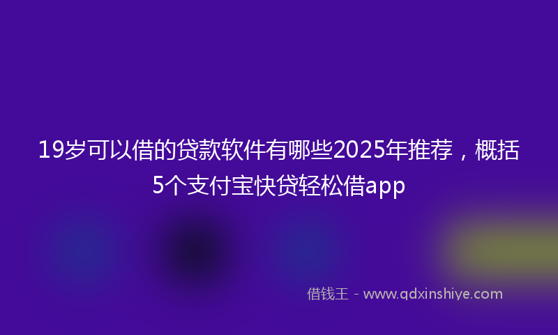 19岁可以借的贷款软件有哪些2025年推荐，概括5个支付宝快贷轻松借app