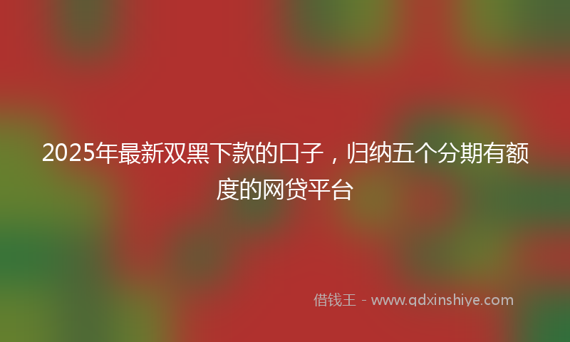 2025年最新双黑下款的口子，归纳五个分期有额度的网贷平台