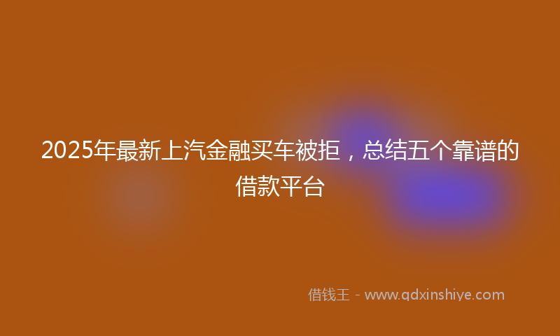 2025年最新上汽金融买车被拒，总结五个靠谱的借款平台