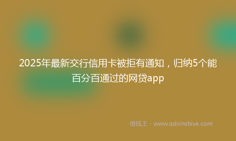 2025年最新交行信用卡被拒有通知，归纳5个能百分百通过的网贷app