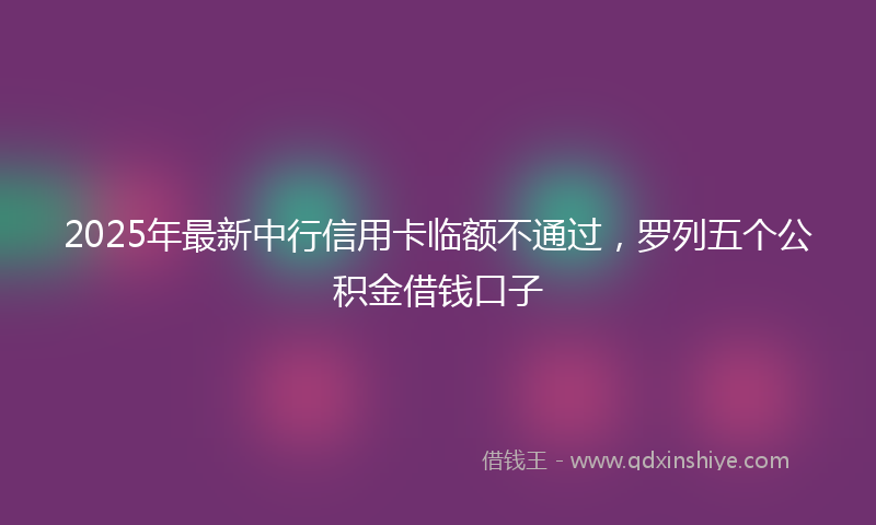 2025年最新中行信用卡临额不通过，罗列五个公积金借钱口子