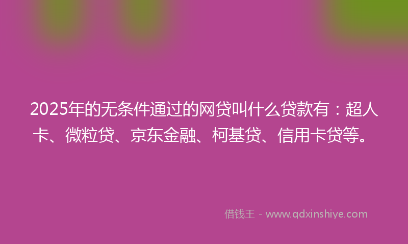 2025年的无条件通过的网贷叫什么贷款有：超人卡、微粒贷、京东金融、柯基贷、信用卡贷等。