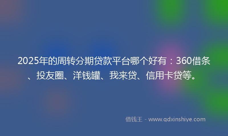 2025年的周转分期贷款平台哪个好有：360借条、投友圈、洋钱罐、我来贷、信用卡贷等。