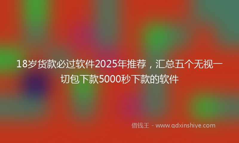 18岁货款必过软件2025年推荐，汇总五个无视一切包下款5000秒下款的软件