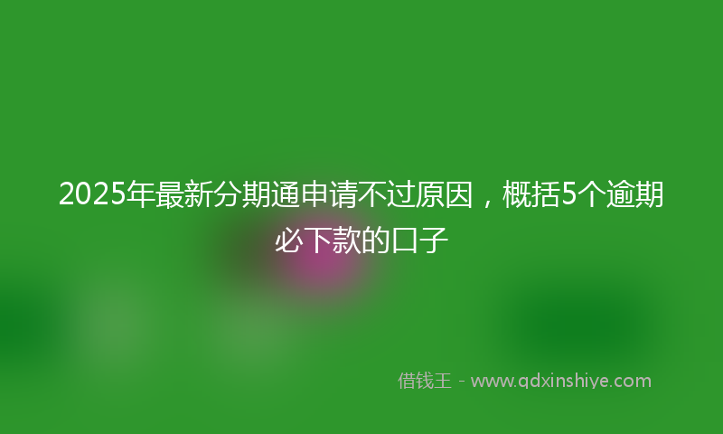 2025年最新分期通申请不过原因，概括5个逾期必下款的口子
