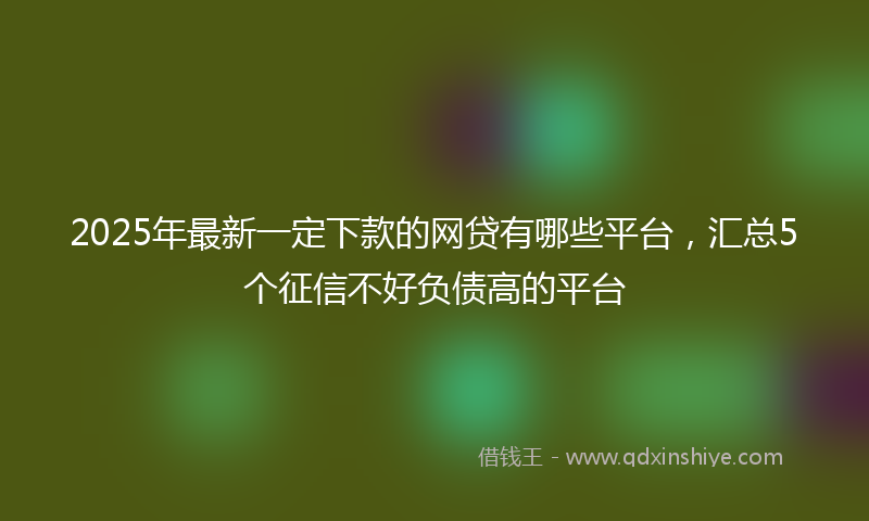 2025年最新一定下款的网贷有哪些平台，汇总5个征信不好负债高的平台
