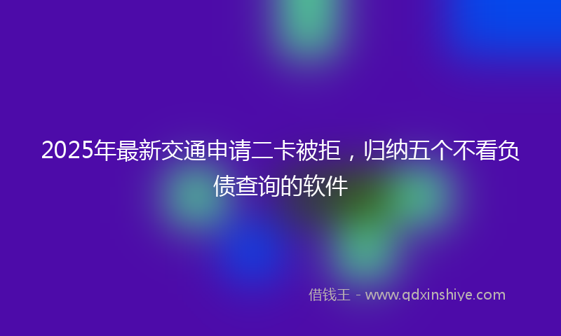 2025年最新交通申请二卡被拒，归纳五个不看负债查询的软件