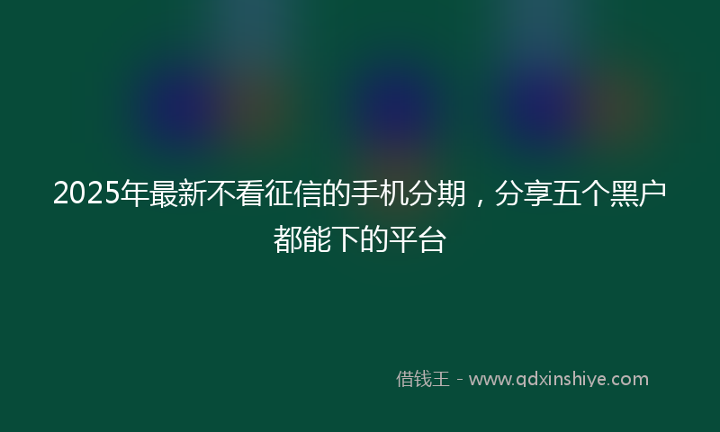 2025年最新不看征信的手机分期，分享五个黑户都能下的平台