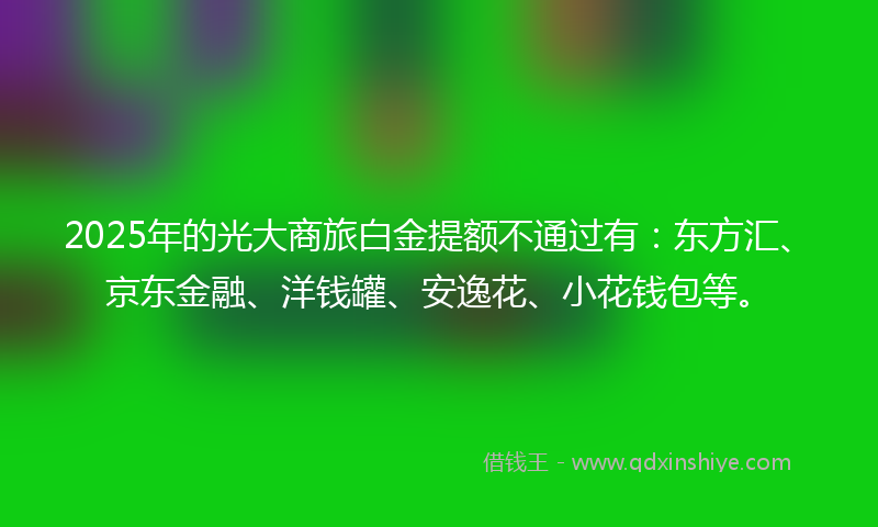 2025年的光大商旅白金提额不通过有：东方汇、京东金融、洋钱罐、安逸花、小花钱包等。