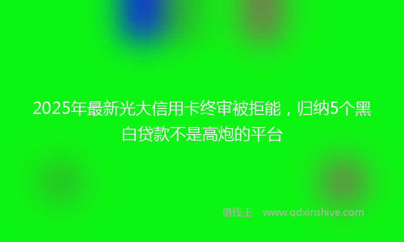 2025年最新光大信用卡终审被拒能，归纳5个黑白贷款不是高炮的平台