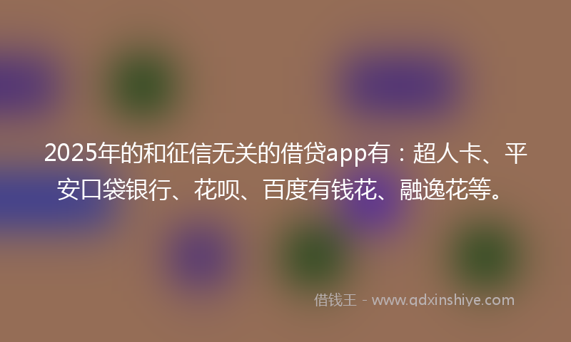 2025年的和征信无关的借贷app有：超人卡、平安口袋银行、花呗、百度有钱花、融逸花等。