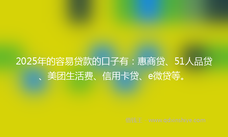 2025年的容易贷款的口子有：惠商贷、51人品贷、美团生活费、信用卡贷、e微贷等。