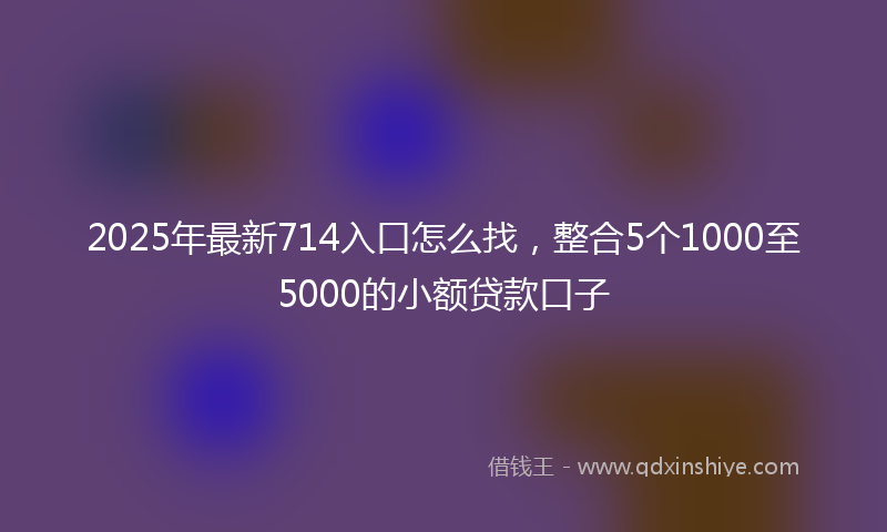 2025年最新714入口怎么找，整合5个1000至5000的小额贷款口子