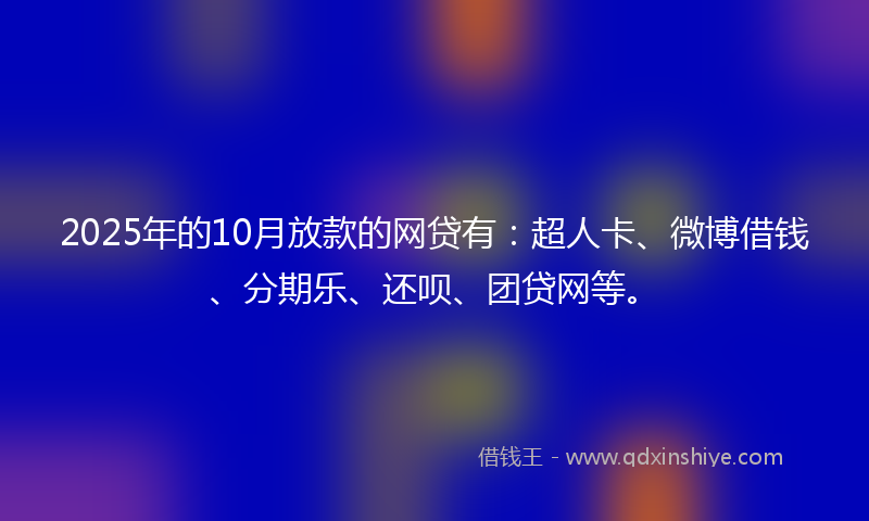 2025年的10月放款的网贷有：超人卡、微博借钱、分期乐、还呗、团贷网等。