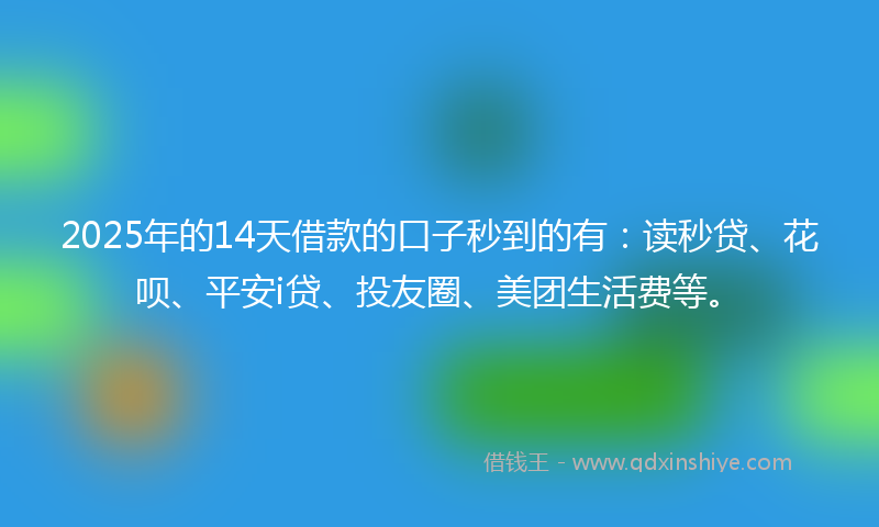 2025年的14天借款的口子秒到的有：读秒贷、花呗、平安i贷、投友圈、美团生活费等。