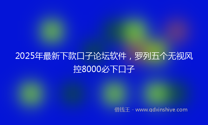 2025年最新下款口子论坛软件，罗列五个无视风控8000必下口子
