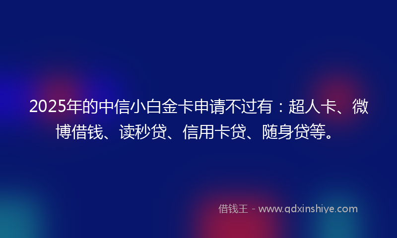 2025年的中信小白金卡申请不过有：超人卡、微博借钱、读秒贷、信用卡贷、随身贷等。