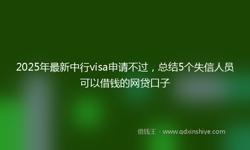2025年最新中行visa申请不过，总结5个失信人员可以借钱的网贷口子