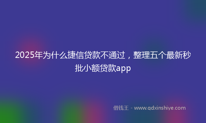 2025年为什么捷信贷款不通过，整理五个最新秒批小额贷款app