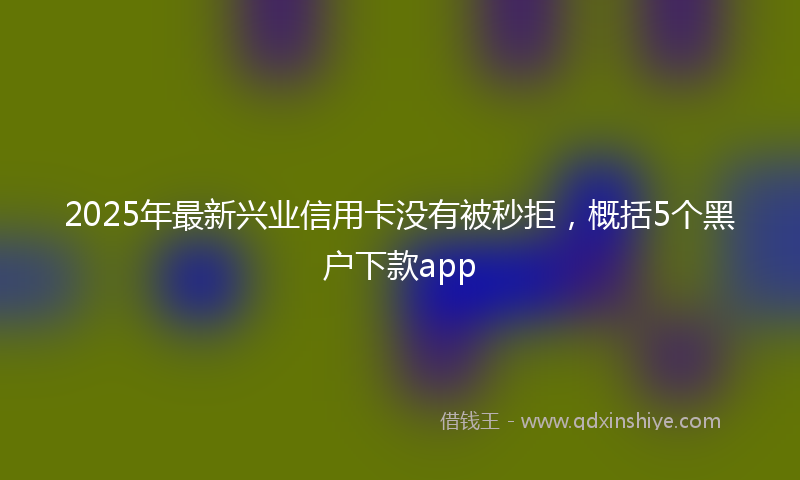 2025年最新兴业信用卡没有被秒拒，概括5个黑户下款app