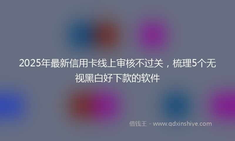 2025年最新信用卡线上审核不过关，梳理5个无视黑白好下款的软件