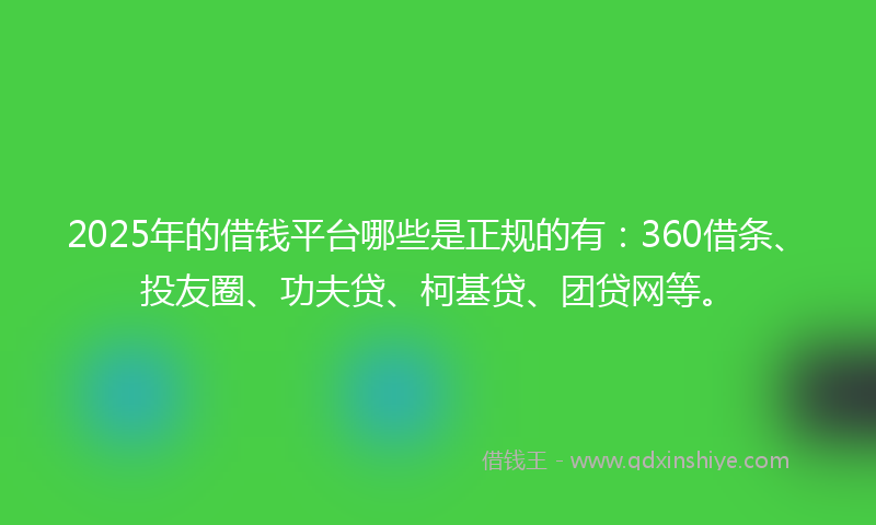 2025年的借钱平台哪些是正规的有：360借条、投友圈、功夫贷、柯基贷、团贷网等。