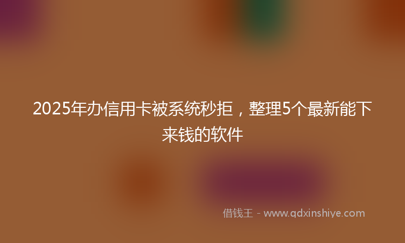 2025年办信用卡被系统秒拒，整理5个最新能下来钱的软件