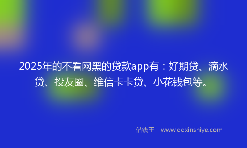 2025年的不看网黑的贷款app有：好期贷、滴水贷、投友圈、维信卡卡贷、小花钱包等。