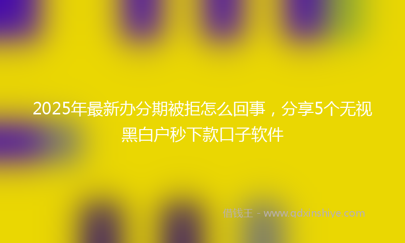 2025年最新办分期被拒怎么回事，分享5个无视黑白户秒下款口子软件