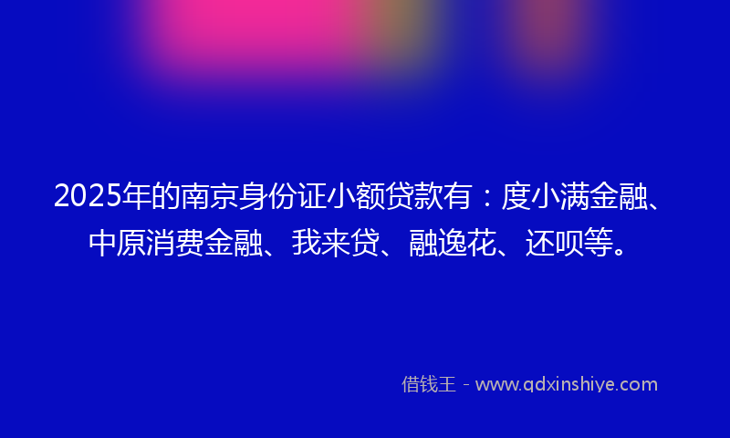 2025年的南京身份证小额贷款有：度小满金融、中原消费金融、我来贷、融逸花、还呗等。