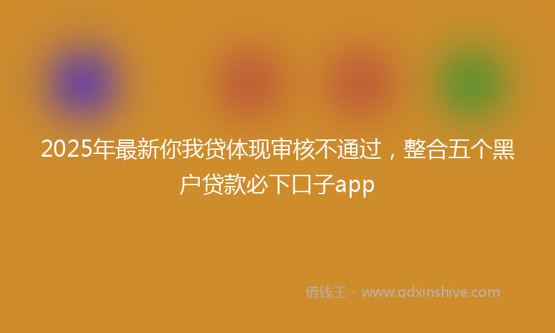 2025年最新你我贷体现审核不通过，整合五个黑户贷款必下口子app
