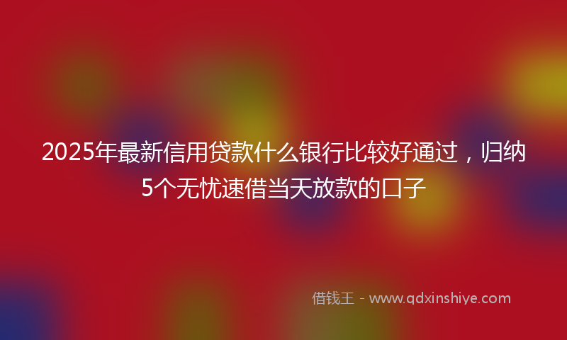 2025年最新信用贷款什么银行比较好通过，归纳5个无忧速借当天放款的口子