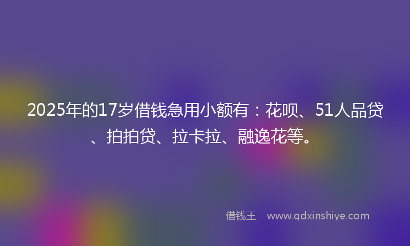 2025年的17岁借钱急用小额有：花呗、51人品贷、拍拍贷、拉卡拉、融逸花等。
