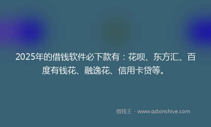 2025年的借钱软件必下款有：花呗、东方汇、百度有钱花、融逸花、信用卡贷等。