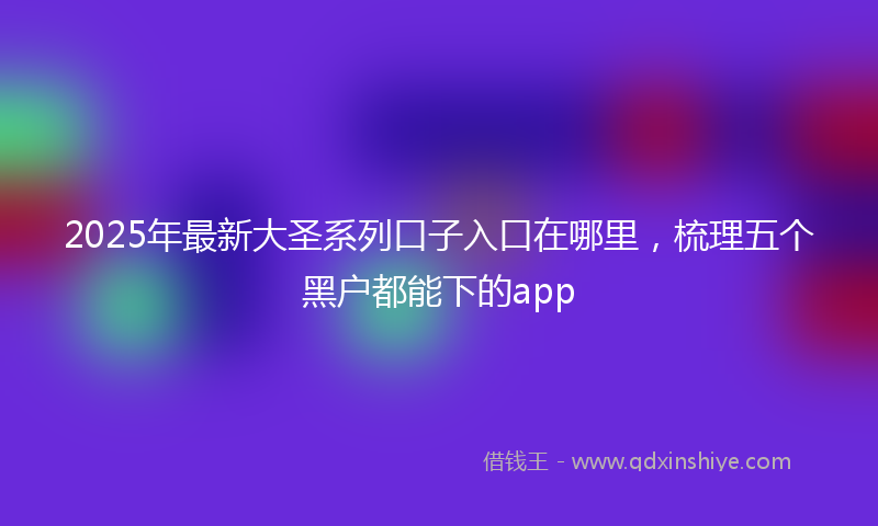 2025年最新大圣系列口子入口在哪里，梳理五个黑户都能下的app