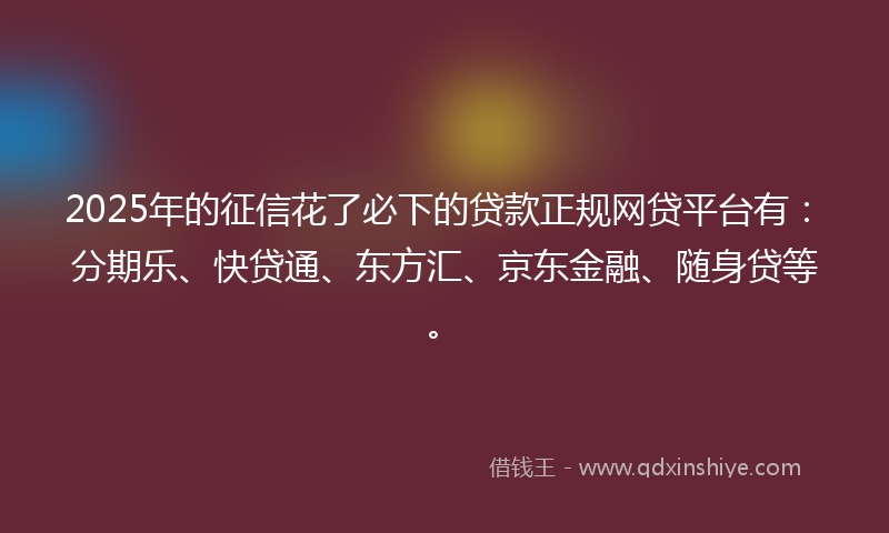 2025年的征信花了必下的贷款正规网贷平台有：分期乐、快贷通、东方汇、京东金融、随身贷等。