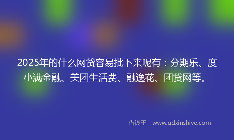 2025年的什么网贷容易批下来呢有：分期乐、度小满金融、美团生活费、融逸花、团贷网等。