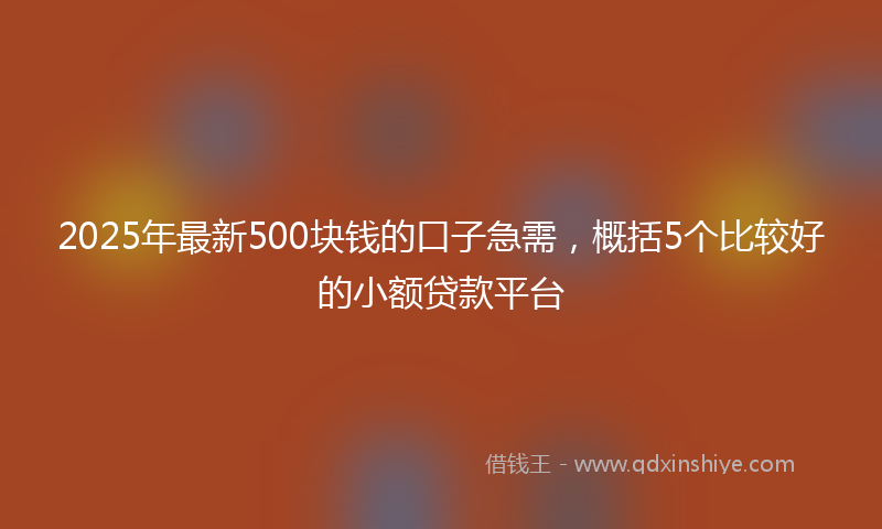 2025年最新500块钱的口子急需，概括5个比较好的小额贷款平台