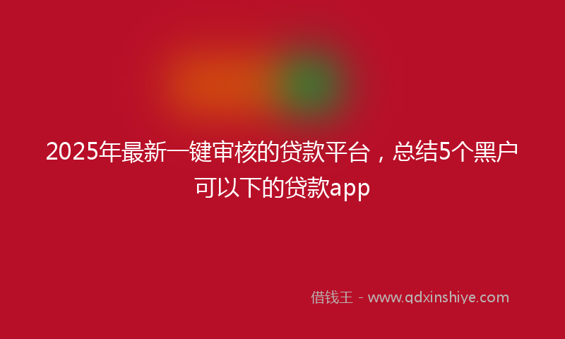 2025年最新一键审核的贷款平台，总结5个黑户可以下的贷款app