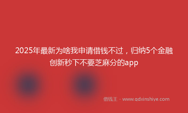 2025年最新为啥我申请借钱不过，归纳5个金融创新秒下不要芝麻分的app